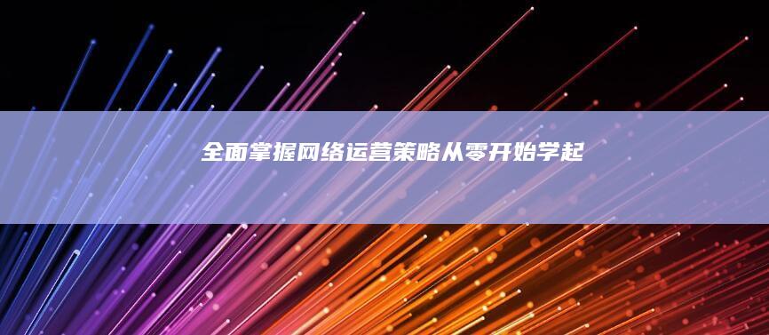 全面掌握网络运营策略：从零开始学起