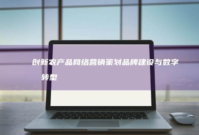 创新农产品网络营销策划：品牌建设与数字化转型策略