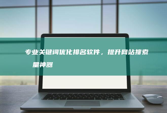 专业关键词优化排名软件，提升网站搜索流量神器