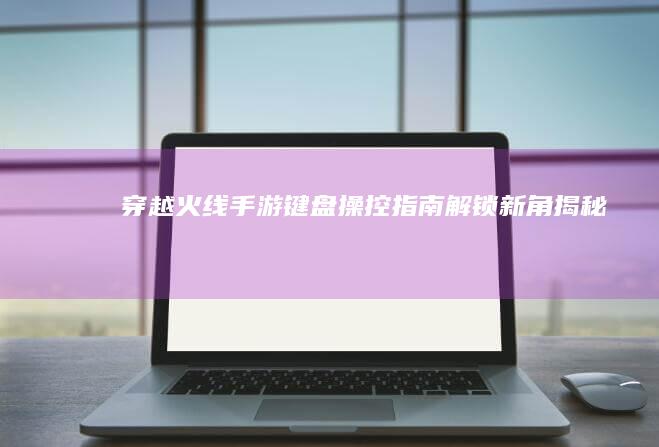 “穿越火线”手游键盘操控指南：解锁新角揭秘操控技巧