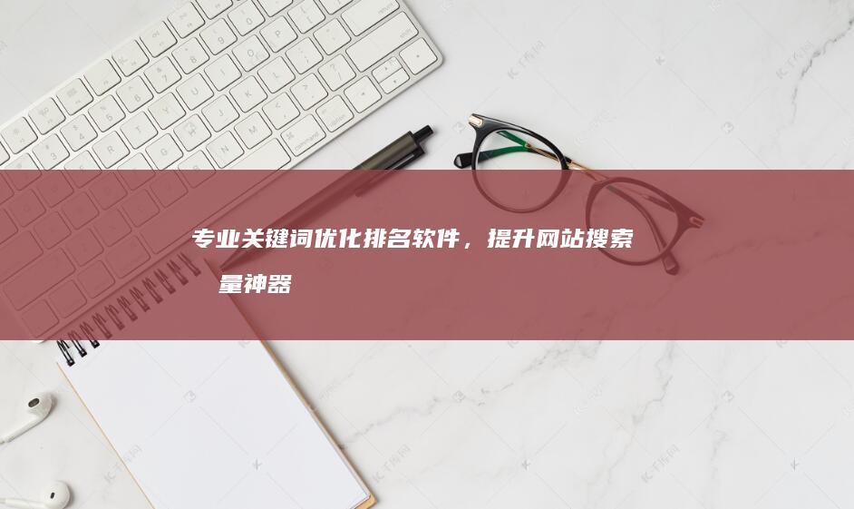 专业关键词优化排名软件，提升网站搜索流量神器