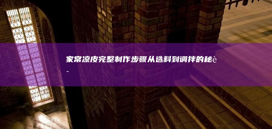 家常凉皮完整制作步骤：从选料到调拌的秘诀